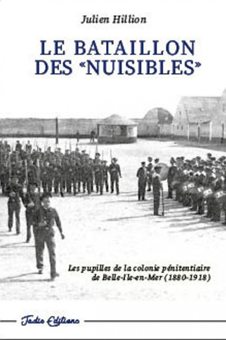 LE BATAILLON DES NUISIBLES - LES PUPILLES DE LA COLONIE PENITENTIAIRE DE BELLE-ILE-EN-MER (1880-1918 - HILLION JULIEN - JADIS EDITIONS